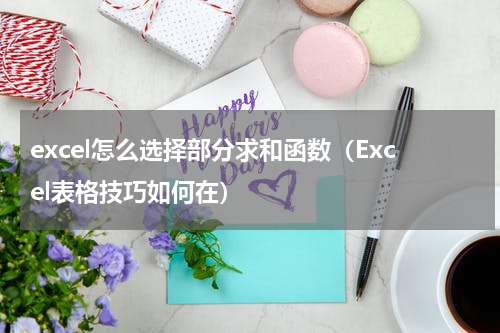 excel怎么选择部分求和函数（Excel表格技巧如何在）