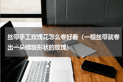 丝带手工玫瑰花怎么卷好看（一根丝带就卷出一朵螺旋形状的玫瑰）