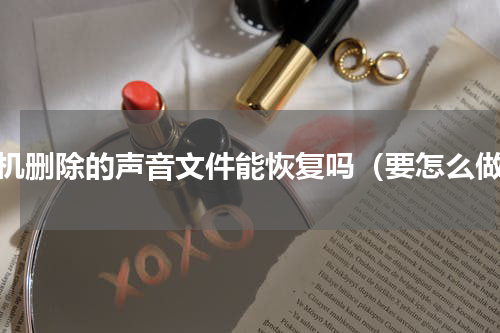 手机删除的声音文件能恢复吗（要怎么做）