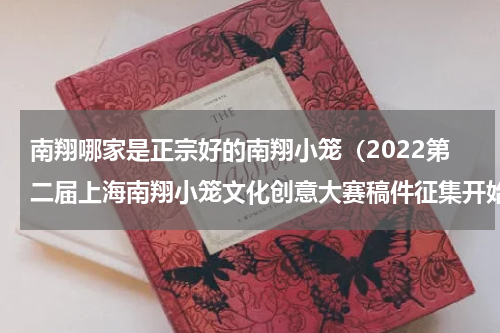 南翔哪家是正宗好的南翔小笼（2022第二届上海南翔小笼文化创意大赛稿件征集开始了）