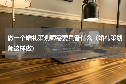 做一个婚礼策划师需要具备什么（婚礼策划师这样做）