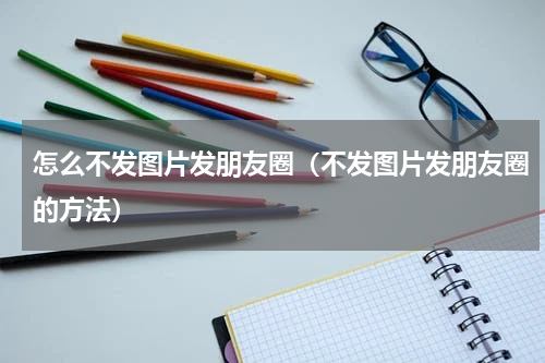 怎么不发图片发朋友圈（不发图片发朋友圈的方法）