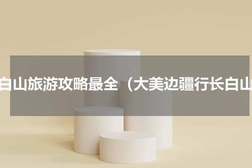 长白山旅游攻略最全（大美边疆行长白山）