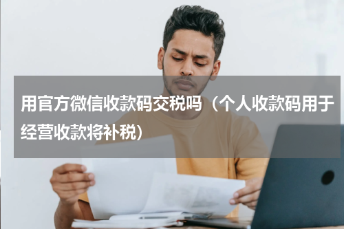 用官方微信收款码交税吗（个人收款码用于经营收款将补税）