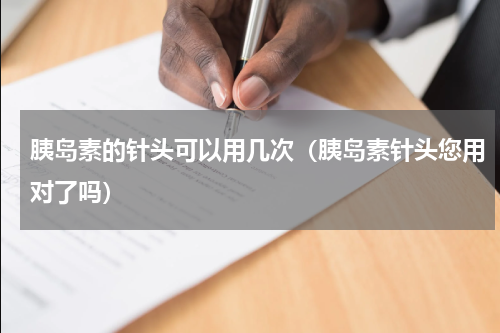 胰岛素的针头可以用几次（胰岛素针头您用对了吗）