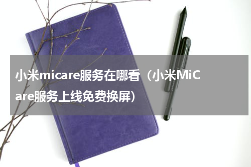 小米micare服务在哪看（小米MiCare服务上线免费换屏）