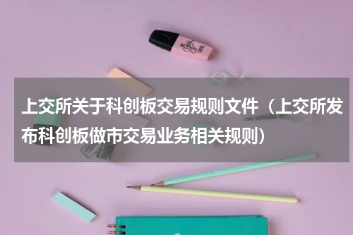 上交所关于科创板交易规则文件（上交所发布科创板做市交易业务相关规则）