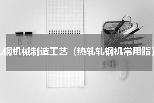轧钢机械制造工艺（热轧轧钢机常用脂）