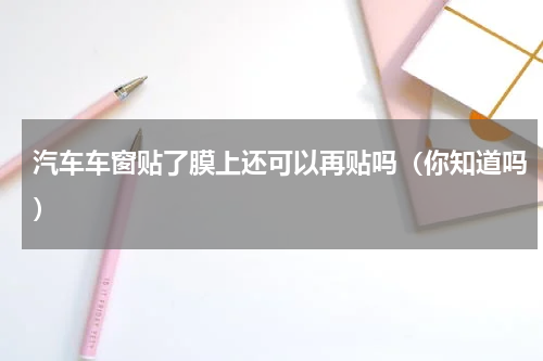 汽车车窗贴了膜上还可以再贴吗（你知道吗）