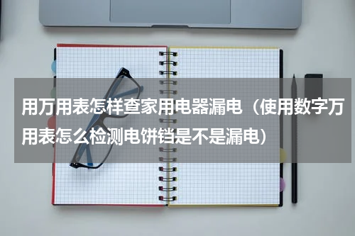 用万用表怎样查家用电器漏电（使用数字万用表怎么检测电饼铛是不是漏电）
