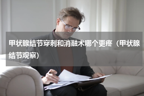 甲状腺结节穿刺和消融术哪个更疼（甲状腺结节观察）