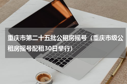 重庆市第二十五批公租房摇号（重庆市级公租房摇号配租30日举行）