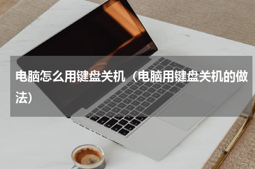 电脑怎么用键盘关机（电脑用键盘关机的做法）