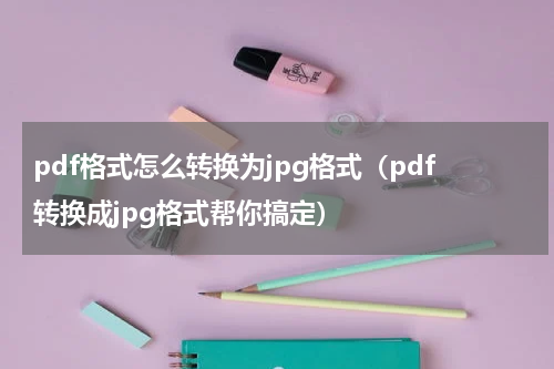 pdf格式怎么转换为jpg格式（pdf转换成jpg格式帮你搞定）
