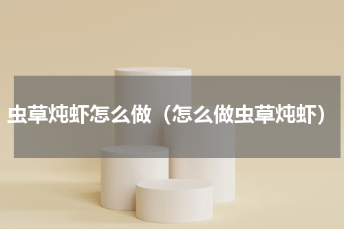 虫草炖虾怎么做（怎么做虫草炖虾）