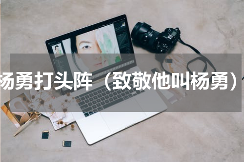 杨勇打头阵（致敬他叫杨勇）