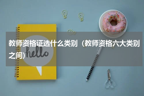 教师资格证选什么类别（教师资格六大类别之间）