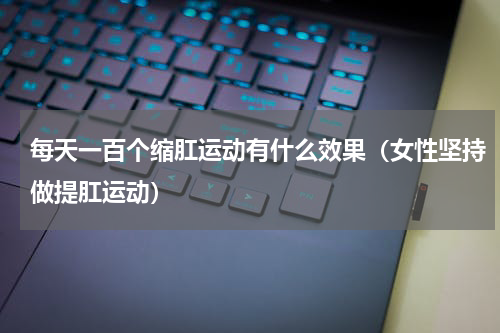 每天一百个缩肛运动有什么效果（女性坚持做提肛运动）