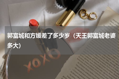 郭富城和方媛差了多少岁（天王郭富城老婆多大）