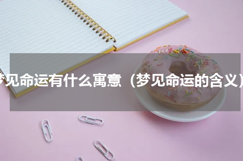 梦见命运有什么寓意（梦见命运的含义）