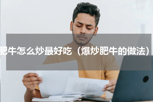 肥牛怎么炒最好吃（爆炒肥牛的做法）