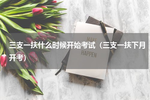 三支一扶什么时候开始考试（三支一扶下月开考）