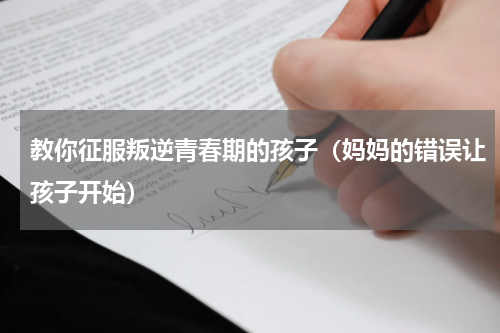 教你征服叛逆青春期的孩子（妈妈的错误让孩子开始）