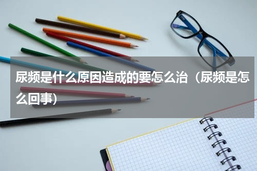 尿频是什么原因造成的要怎么治（尿频是怎么回事）