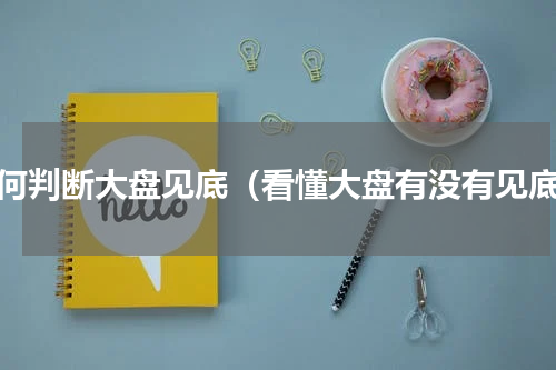 如何判断大盘见底（看懂大盘有没有见底）