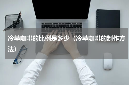 冷萃咖啡的比例是多少（冷萃咖啡的制作方法）