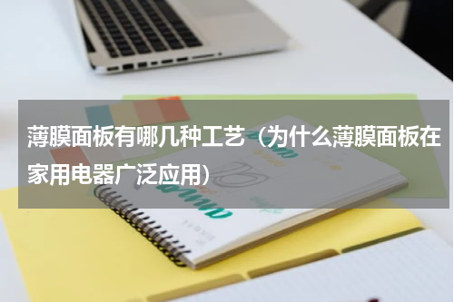 薄膜面板有哪几种工艺（为什么薄膜面板在家用电器广泛应用）