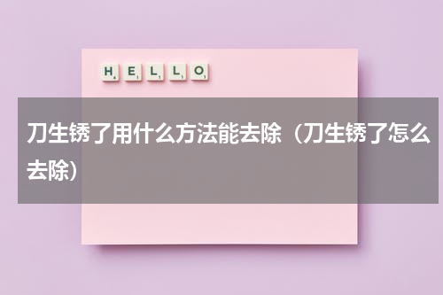 刀生锈了用什么方法能去除（刀生锈了怎么去除）