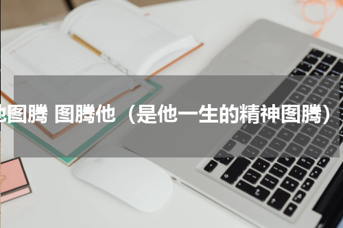 他图腾 图腾他（是他一生的精神图腾）