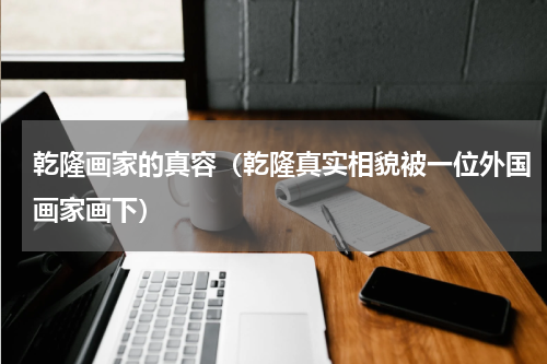 乾隆画家的真容（乾隆真实相貌被一位外国画家画下）