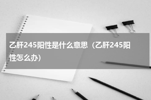 乙肝245阳性是什么意思（乙肝245阳性怎么办）