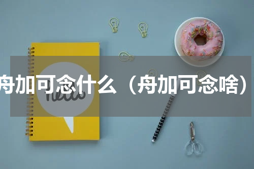 舟加可念什么（舟加可念啥）
