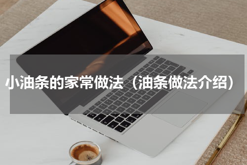 小油条的家常做法（油条做法介绍）