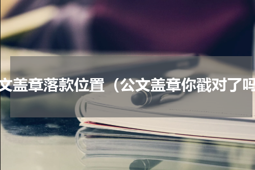 公文盖章落款位置（公文盖章你戳对了吗）