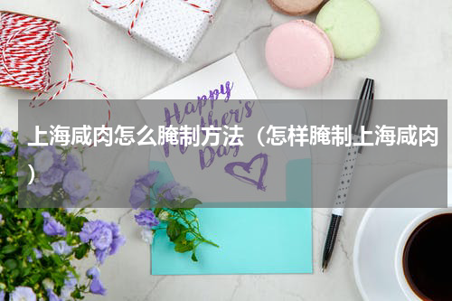上海咸肉怎么腌制方法（怎样腌制上海咸肉）