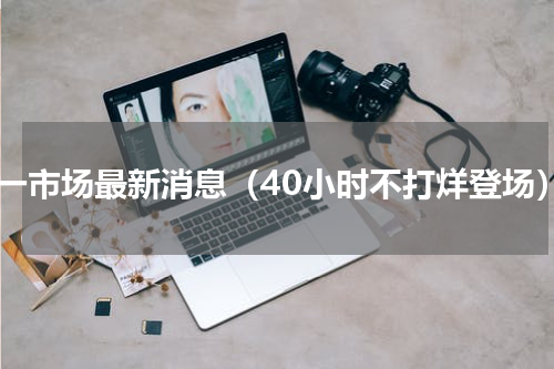 五一市场最新消息（40小时不打烊登场）