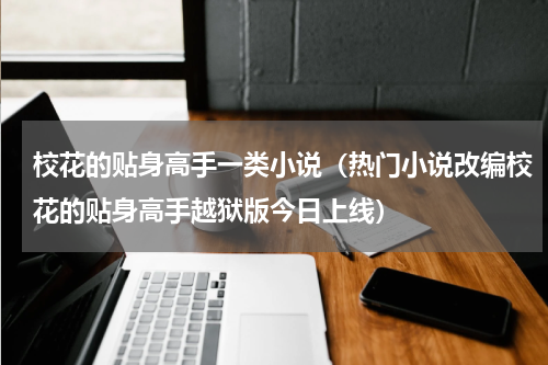 校花的贴身高手一类小说（热门小说改编校花的贴身高手越狱版今日上线）