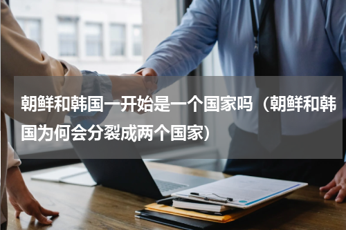 朝鲜和韩国一开始是一个国家吗（朝鲜和韩国为何会分裂成两个国家）