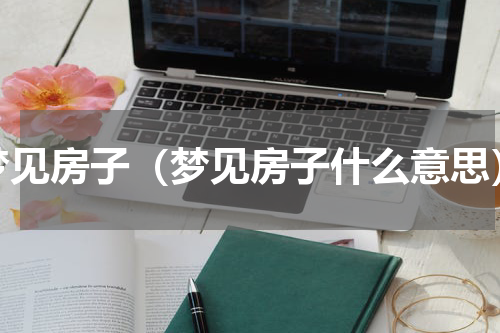 梦见房子（梦见房子什么意思）