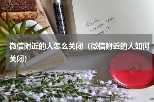 微信附近的人怎么关闭（微信附近的人如何关闭）