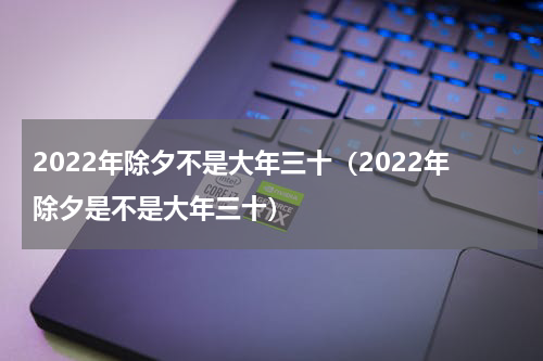 2022年除夕不是大年三十（2022年除夕是不是大年三十）