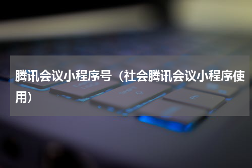 腾讯会议小程序号（社会腾讯会议小程序使用）
