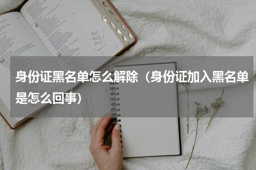 身份证黑名单怎么解除（身份证加入黑名单是怎么回事）