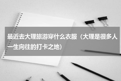 最近去大理旅游穿什么衣服（大理是很多人一生向往的打卡之地）