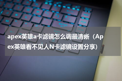 apex英雄a卡滤镜怎么调最清晰（Apex英雄看不见人N卡滤镜设置分享）