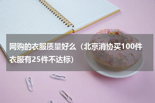 网购的衣服质量好么（北京消协买100件衣服有25件不达标）
